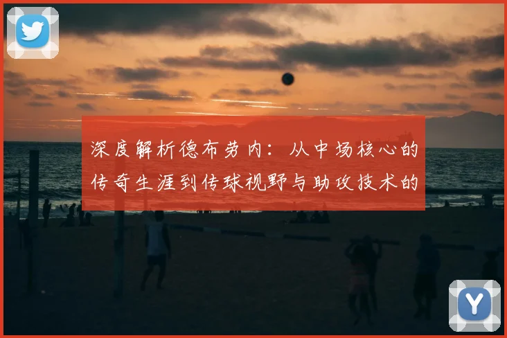 深度解析德布劳内：从中场核心的传奇生涯到传球视野与助攻技术的实战学习指南