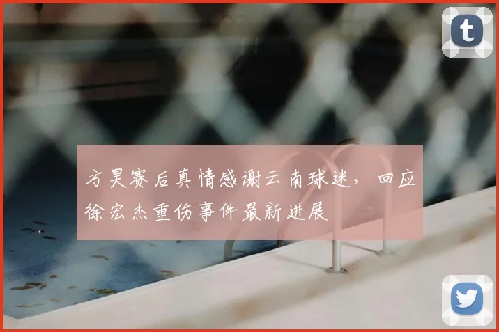 方昊赛后真情感谢云南球迷，回应徐宏杰重伤事件最新进展
