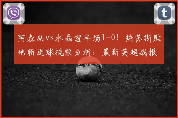 阿森纳vs水晶宫半场1-0！热苏斯贴地斩进球视频分析，最新英超战报解读