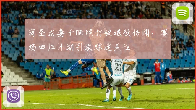蒋圣龙妻子晒照打破退役传闻，赛场回归计划引发球迷关注
