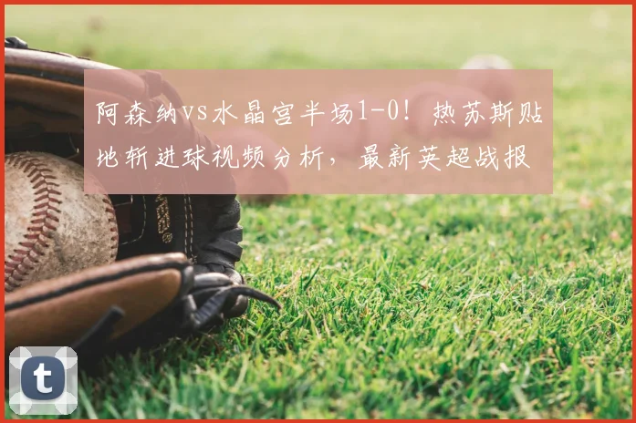阿森纳vs水晶宫半场1-0！热苏斯贴地斩进球视频分析，最新英超战报解读