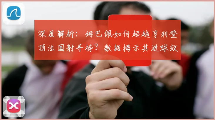深度解析：姆巴佩如何超越亨利登顶法国射手榜？数据揭示其进球效率与历史地位