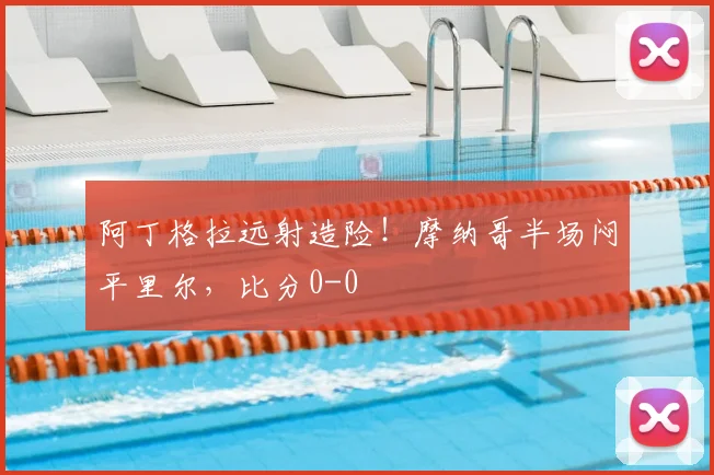 阿丁格拉远射造险！摩纳哥半场闷平里尔，比分0-0