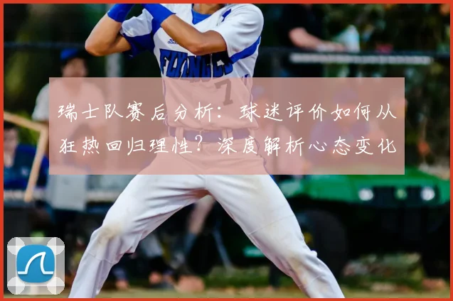 瑞士队赛后分析：球迷评价如何从狂热回归理性？深度解析心态变化
