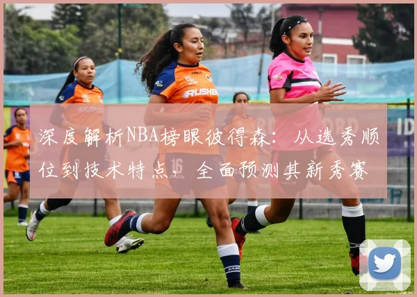 深度解析NBA榜眼彼得森：从选秀顺位到技术特点，全面预测其新秀赛季表现与发展潜力