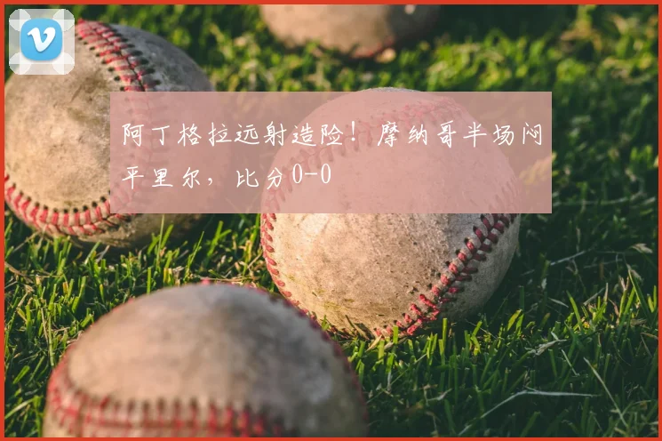 阿丁格拉远射造险！摩纳哥半场闷平里尔，比分0-0