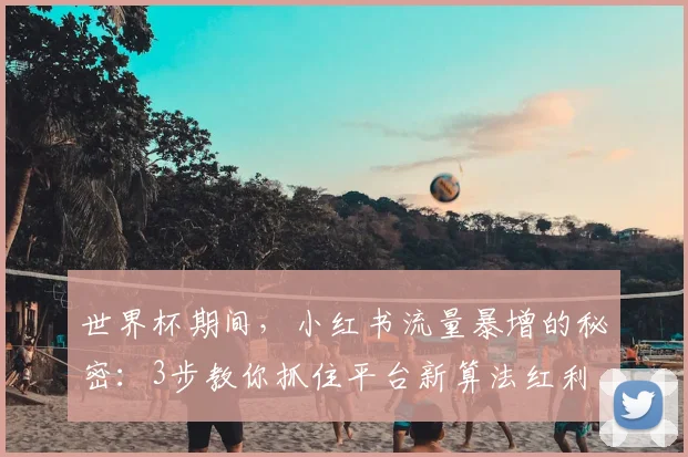 世界杯期间,小红书流量暴增的秘密:3步教你抓住平台新算法红利