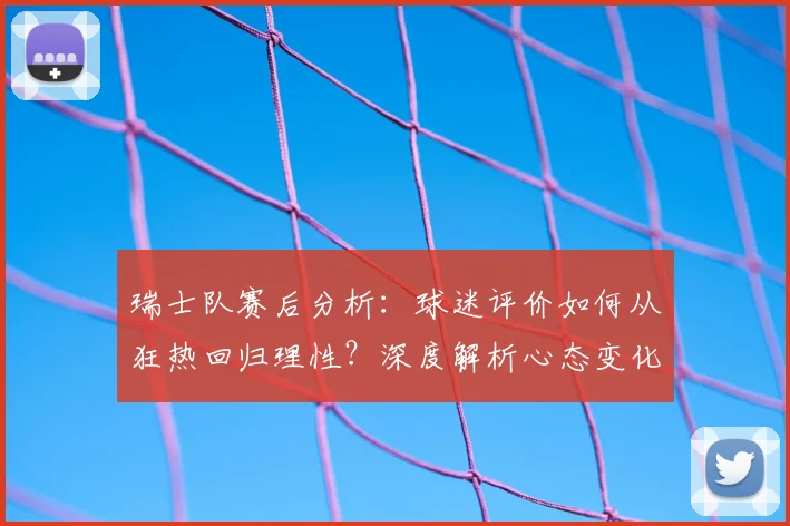 瑞士队赛后分析：球迷评价如何从狂热回归理性？深度解析心态变化