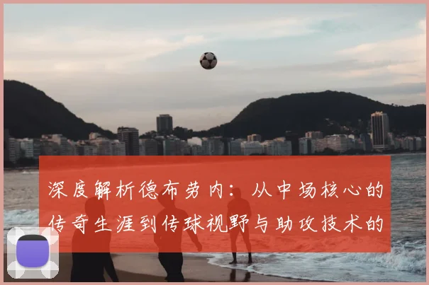 深度解析德布劳内：从中场核心的传奇生涯到传球视野与助攻技术的实战学习指南